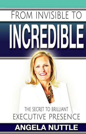 From Invisible to Incredible de Angela Marie Nuttle