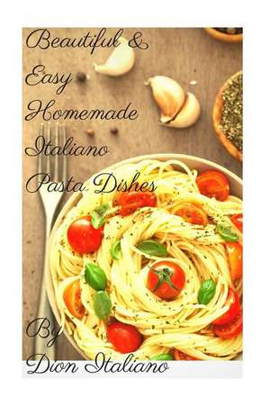 Beautiful & Easy Homemade Italiano Pasta Dishes de MR Dion Robert Italiano