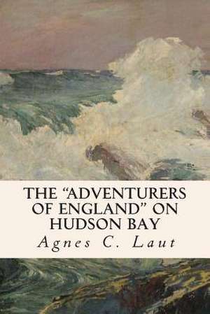 The Adventurers of England on Hudson Bay de Agnes C. Laut