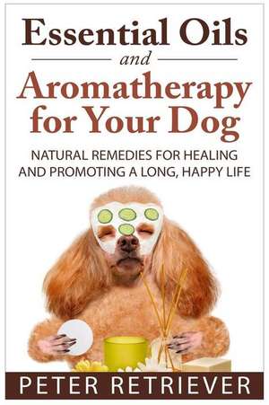 Essential Oils and Aromatherapy for Your Dog de Peter Retriever