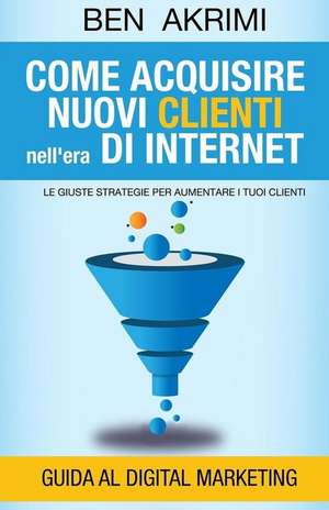 Come Acquisire Nuovi Clienti Nell'era Di Internet de Ben Akrimi