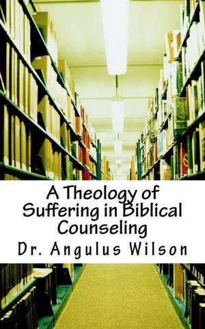 A Theology of Suffering in Biblical Counseling de Wilson Phd, Dr Angulus D.