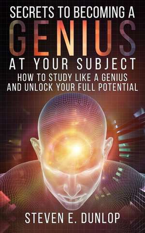 Secrets to Becoming a Genius at Your Subject de Steven E. Dunlop