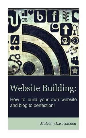 Website Building - How to Build Your Own Website and Blog to Perfection! de Malcolm E. Rockwood