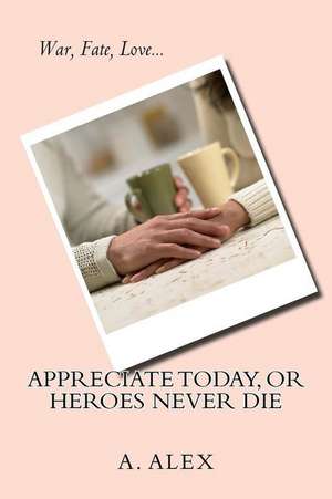 Appreciate Today, or Heroes Never Die de A. Alex