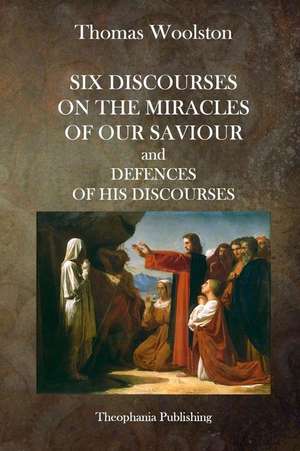 Six Discourses on the Miracles of Our Saviour and Defences of His Discourses de Thomas Woolston