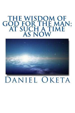 The Wisdom of God for the Man; At Such a Time as Now de Daniel Oketa