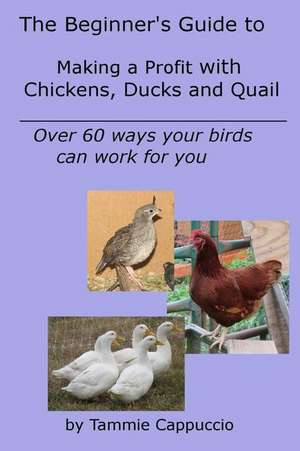 The Beginner's Guide to Making a Profit with Chickens, Ducks and Quail de Tammie Cappuccio