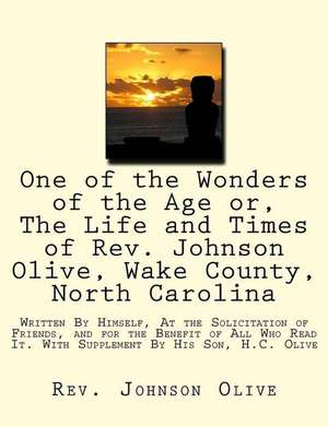 One of the Wonders of the Age Or, the Life and Times of REV. Johnson Olive, Wake County, North Carolina de Rev Johnson Olive