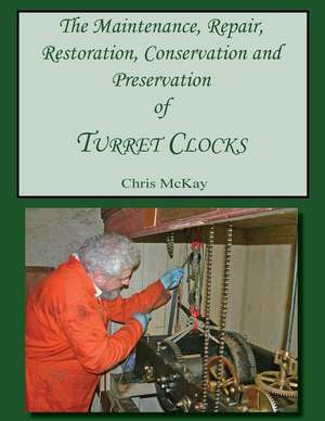 The Maintenance, Repair, Restoration, Conservation and Preservation of Turret Clocks de MR Chris McKay