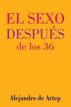 Sex After 36 (Spanish Edition) - El Sexo Despues de Los 36 de Alejandro De Artep