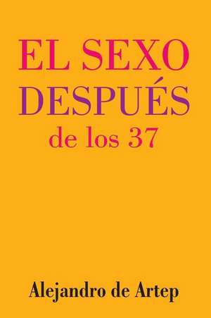 Sex After 37 (Spanish Edition) - El Sexo Despues de Los 37 de Alejandro De Artep