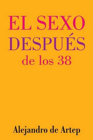 Sex After 38 (Spanish Edition) - El Sexo Despues de Los 38 de Alejandro De Artep