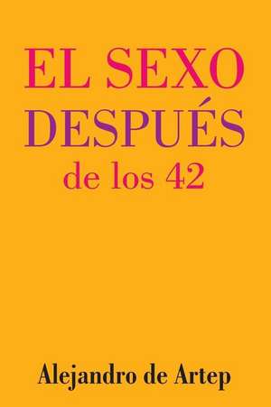 Sex After 42 (Spanish Edition) - El Sexo Despues de Los 42 de Alejandro De Artep