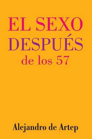 Sex After 57 (Spanish Edition) - El Sexo Despues de Los 57 de Alejandro De Artep