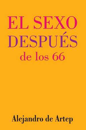 Sex After 66 (Spanish Edition) - El Sexo Despues de Los 66 de Alejandro De Artep