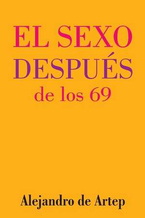 Sex After 69 (Spanish Edition) - El Sexo Despues de Los 69 de Alejandro De Artep