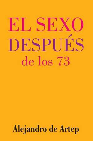 Sex After 73 (Spanish Edition) - El Sexo Despues de Los 73 de Alejandro De Artep