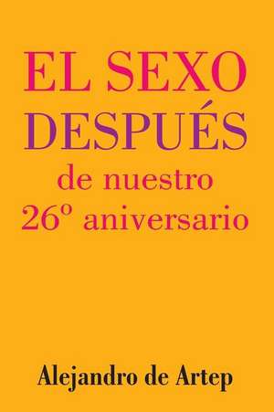 Sex After Our 26th Anniversary (Spanish Edition) - El Sexo Despues de Nuestro 26 Aniversario de Alejandro De Artep