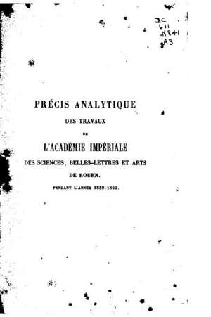 Precis Analytique Des Travaux de L'Academie Des Sciences, Belles-Lettres Et Arts de Rouen de Belles-Lettres E. Academie Des Sciences