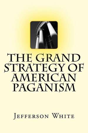 The Grand Strategy of American Paganism de Jefferson White