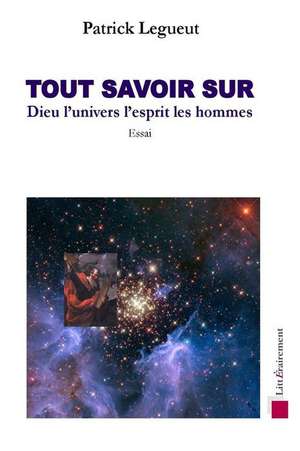 Tout Savoir Sur Dieu, L'Univers, Les Hommes, L'Esprit de M. Patrick Legueut