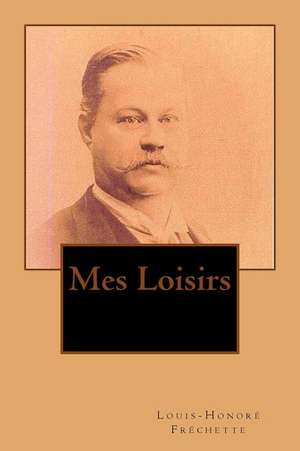 Mes Loisirs de M. Louis-Honore Frechette