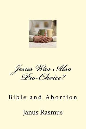 Jesus Was Also Pro-Choice? de Janus Rasmus