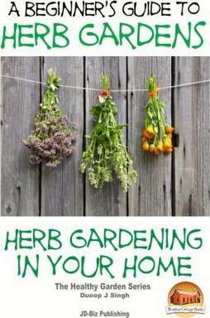 A Beginners Guide to Herb Gardens de Dueep Jyot Singh