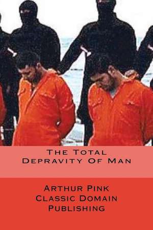 The Total Depravity of Man de Arthur Pink