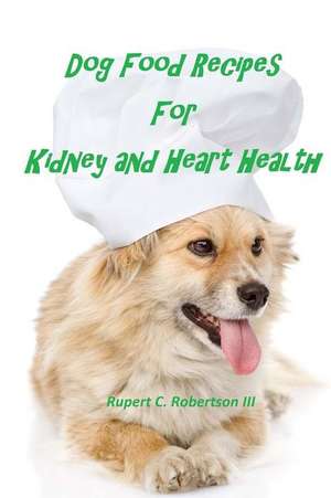 Dog Food Recipes for Kidney and Heart Health de Rupert C. Robertson III