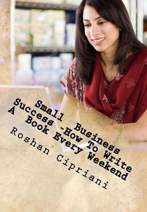 Small Business Success -How to Write a Book Every Weekend de Roshan Cipriani