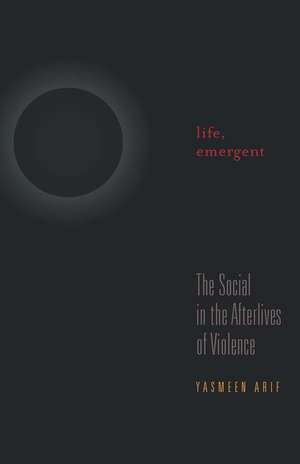 Life, Emergent: The Social in the Afterlives of Violence de Yasmeen Arif