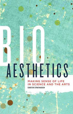 Bioaesthetics: Making Sense of Life in Science and the Arts de Carsten Strathausen