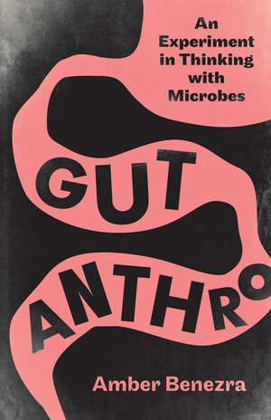 Gut Anthro: An Experiment in Thinking with Microbes de Amber Benezra