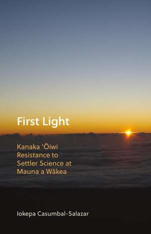 First Light: Kanaka 'Oiwi Resistance to Settler Science at Mauna a Wakea de Iokepa Casumbal-Salazar