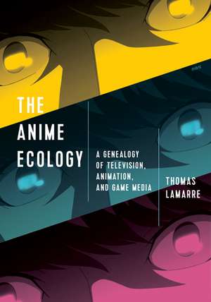 The Anime Ecology: A Genealogy of Television, Animation, and Game Media de Thomas Lamarre