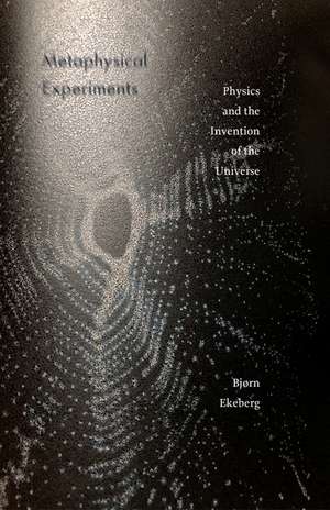 Metaphysical Experiments: Physics and the Invention of the Universe de Bjørn Ekeberg