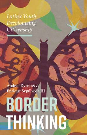 Border Thinking: Latinx Youth Decolonizing Citizenship de Andrea Dyrness