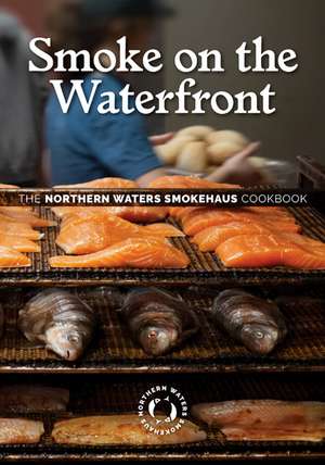 Smoke on the Waterfront: The Northern Waters Smokehaus Cookbook de Northern Waters Smokehaus