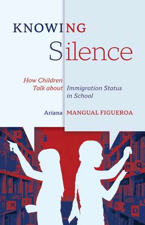 Knowing Silence: How Children Talk about Immigration Status in School de Ariana Mangual Figueroa