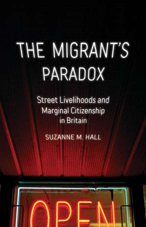 The Migrant's Paradox: Street Livelihoods and Marginal Citizenship in Britain de Suzanne M. Hall