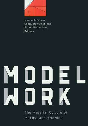 Modelwork: The Material Culture of Making and Knowing de Martin Brückner