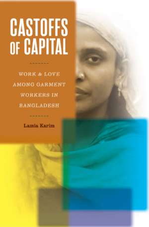 Castoffs of Capital: Work and Love among Garment Workers in Bangladesh de Lamia Karim