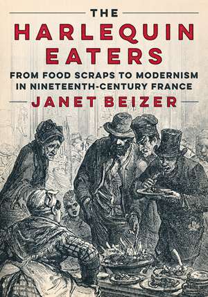 The Harlequin Eaters: From Food Scraps to Modernism in Nineteenth-Century France de Janet Beizer