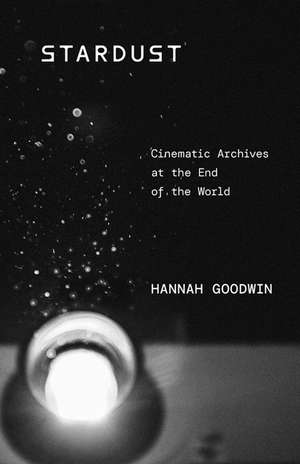 Stardust: Cinematic Archives at the End of the World de Hannah Goodwin