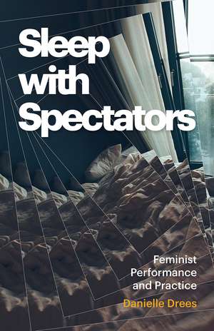 Sleep with Spectators: Feminist Performance and Practice de Danielle Drees