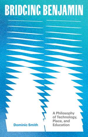 Bridging Benjamin: A Philosophy of Technology, Place, and Education de Dominic Smith