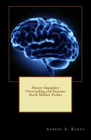 Master Impulsive Overtrading and Increase Stock Market Profits de Ashbee a. Bakht