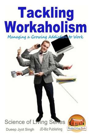 Tackling Workaholism - Managing a Growing Addiction to Work de Dueep Jyot Singh